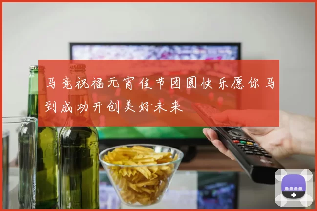 马竞祝福元宵佳节团圆快乐愿你马到成功开创美好未来