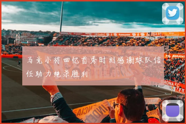 马竞小将回忆首秀时刻感谢球队信任助力绝杀胜利