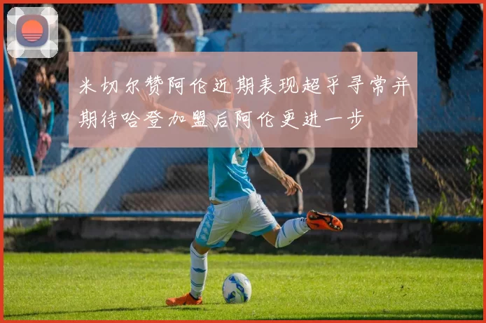 米切尔赞阿伦近期表现超乎寻常并期待哈登加盟后阿伦更进一步