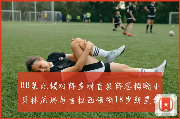 RB莱比锡对阵多特首发阵容揭晓小贝林厄姆与吉拉西领衔18岁新星雷吉亚尼出战