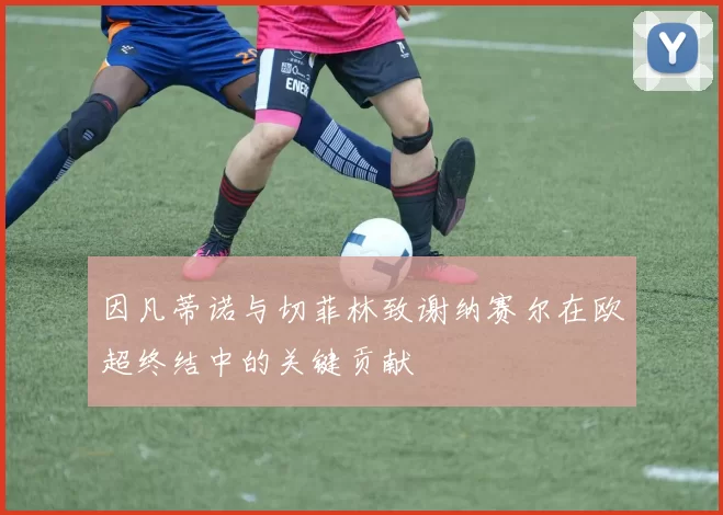 因凡蒂诺与切菲林致谢纳赛尔在欧超终结中的关键贡献