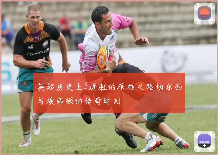 英超历史上5连胜的艰难之路切尔西与埃弗顿的传奇时刻