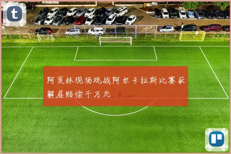 阿莫林现场观战阿尔卡拉斯比赛获解雇赔偿千万元