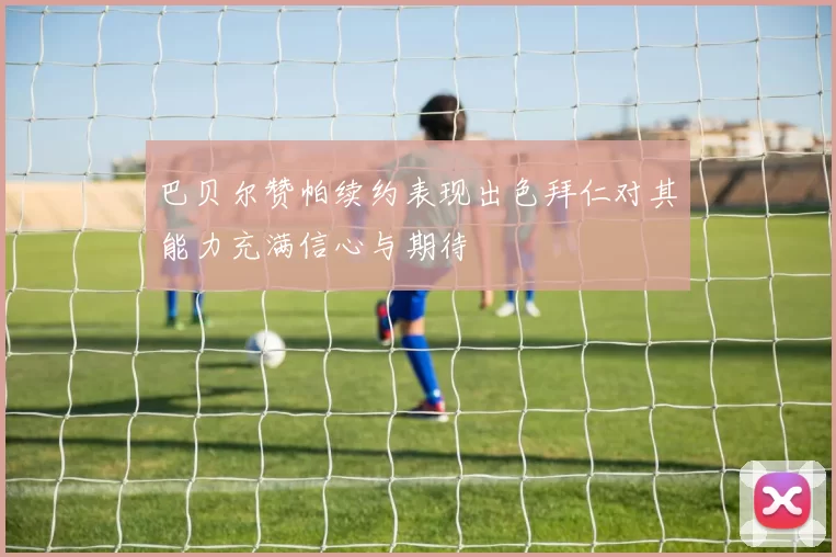 巴贝尔赞帕续约表现出色拜仁对其能力充满信心与期待