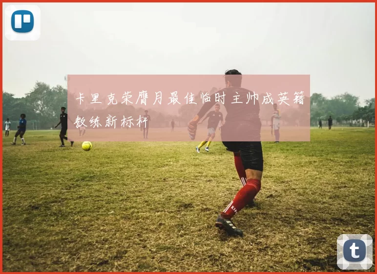 卡里克荣膺月最佳临时主帅成英籍教练新标杆