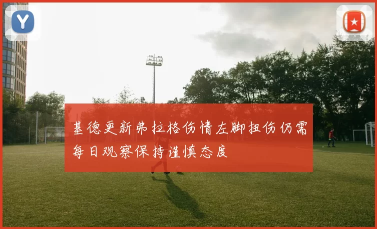 基德更新弗拉格伤情左脚扭伤仍需每日观察保持谨慎态度