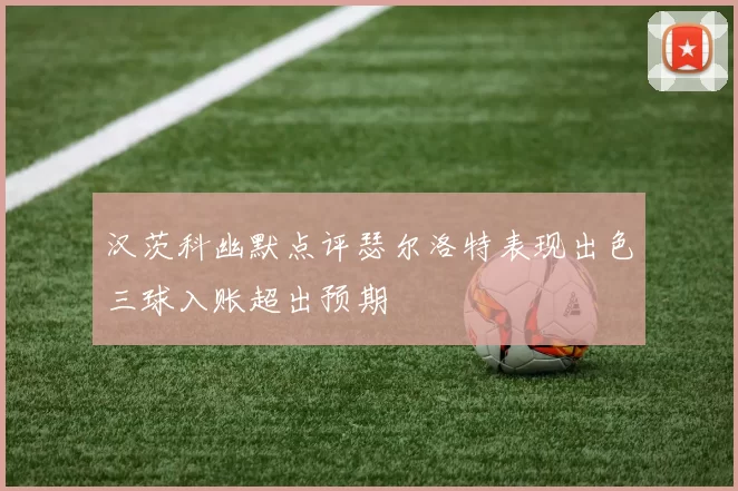 汉茨科幽默点评瑟尔洛特表现出色三球入账超出预期