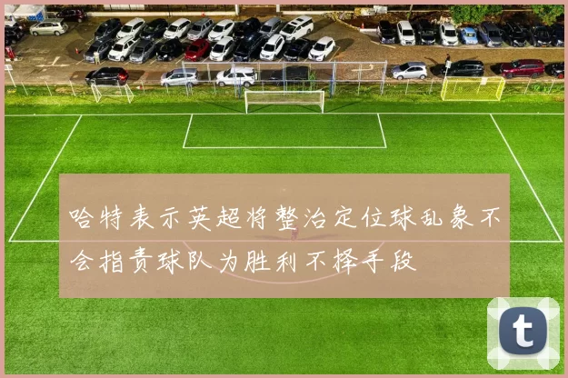 哈特表示英超将整治定位球乱象不会指责球队为胜利不择手段