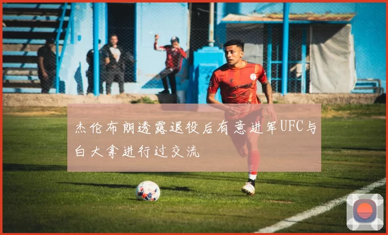 杰伦布朗透露退役后有意进军UFC与白大拿进行过交流