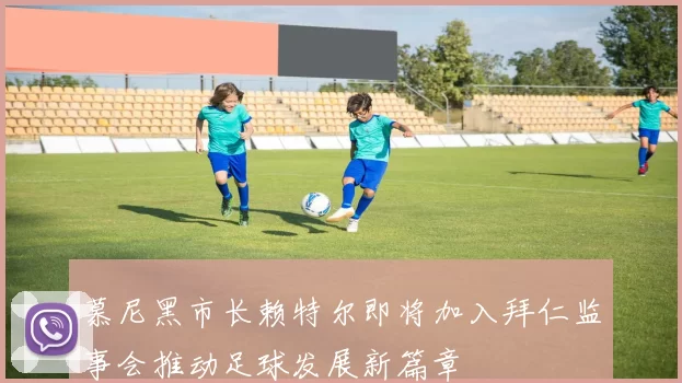 慕尼黑市长赖特尔即将加入拜仁监事会推动足球发展新篇章