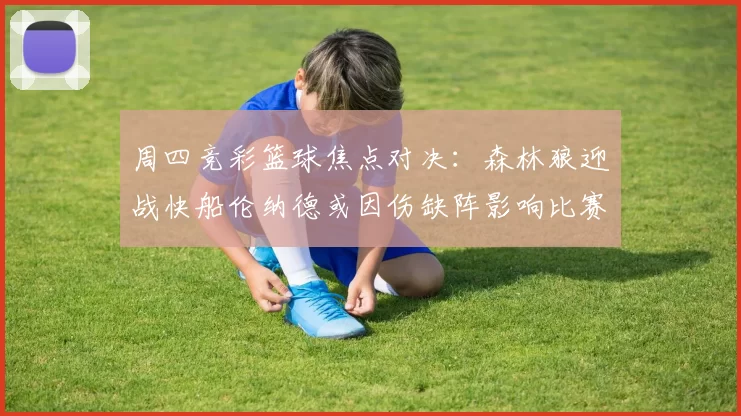 周四竞彩篮球焦点对决：森林狼迎战快船伦纳德或因伤缺阵影响比赛走势