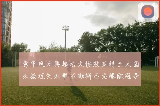 意甲风云再起尤文惨败亚特兰大国米接连失利那不勒斯已无缘欧冠争夺