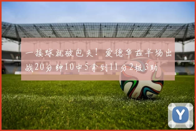 一接球就被包夹！爱德华兹半场出战20分钟10中5拿到11分2板3助