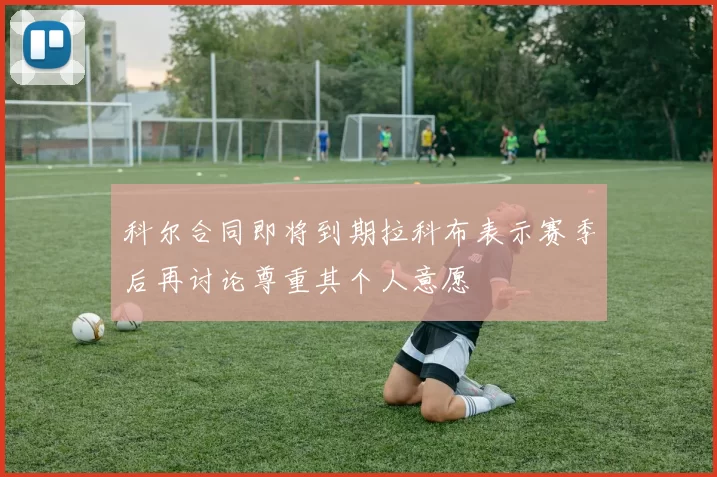 科尔合同即将到期拉科布表示赛季后再讨论尊重其个人意愿