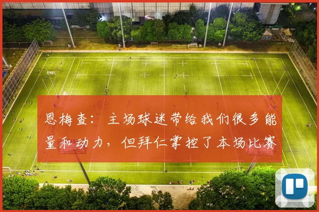 恩梅查：主场球迷带给我们很多能量和动力，但拜仁掌控了本场比赛