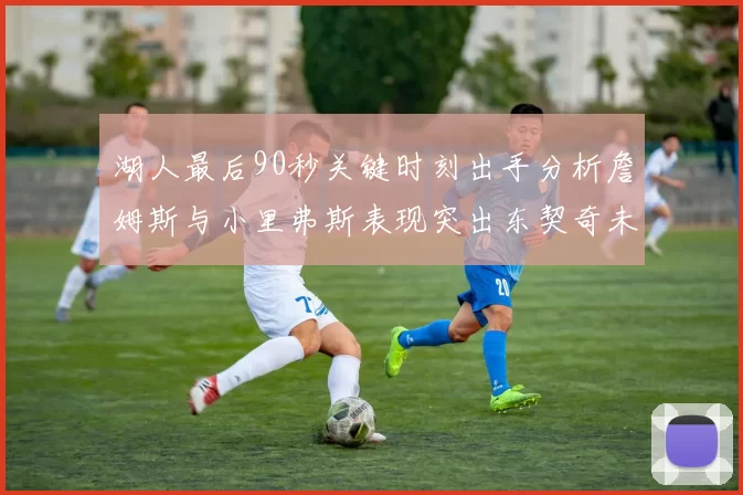 湖人最后90秒关键时刻出手分析詹姆斯与小里弗斯表现突出东契奇未能发力