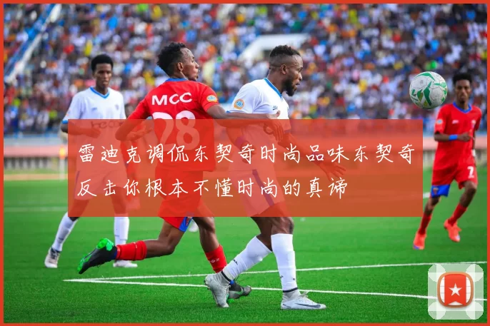 雷迪克调侃东契奇时尚品味东契奇反击你根本不懂时尚的真谛