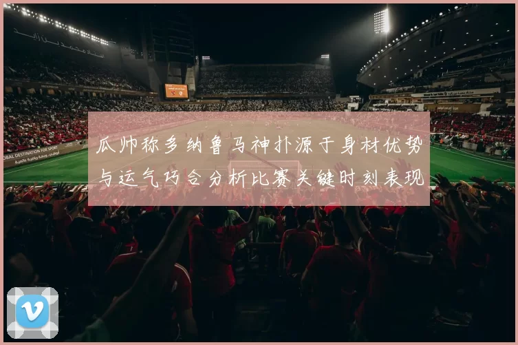 瓜帅称多纳鲁马神扑源于身材优势与运气巧合分析比赛关键时刻表现