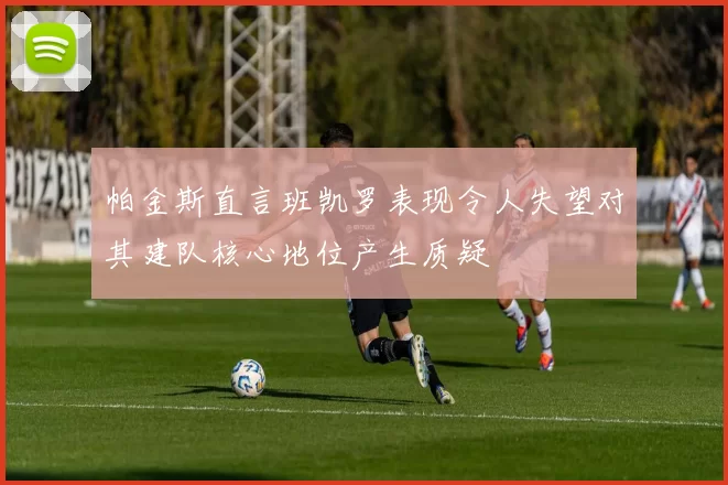 帕金斯直言班凯罗表现令人失望对其建队核心地位产生质疑