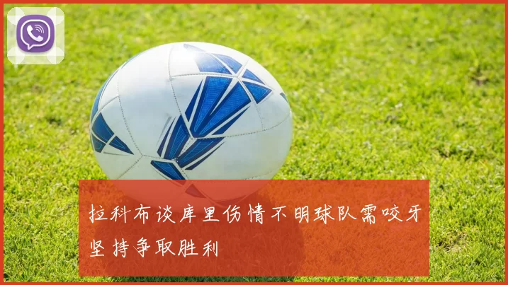 拉科布谈库里伤情不明球队需咬牙坚持争取胜利