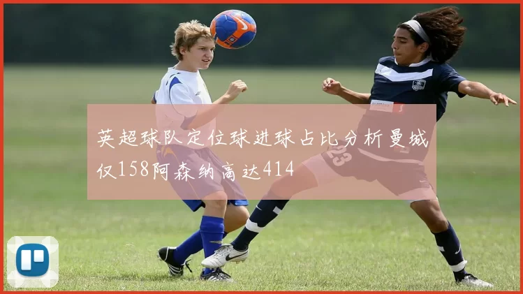 英超球队定位球进球占比分析曼城仅158阿森纳高达414