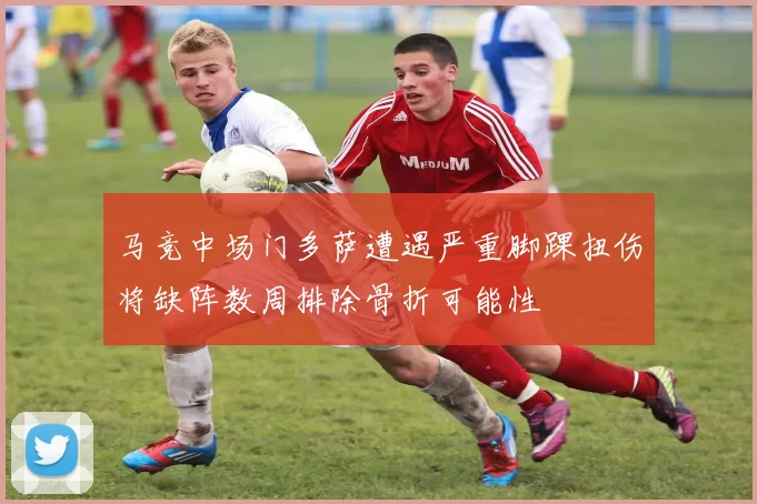 马竞中场门多萨遭遇严重脚踝扭伤将缺阵数周排除骨折可能性