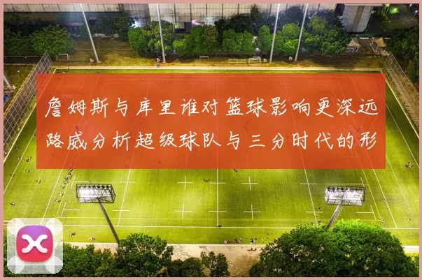 詹姆斯与库里谁对篮球影响更深远路威分析超级球队与三分时代的形成