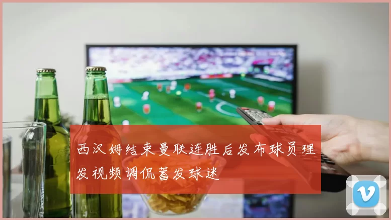 西汉姆结束曼联连胜后发布球员理发视频调侃蓄发球迷
