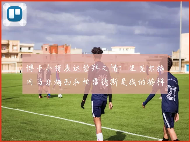 博卡小将表达崇拜之情：里克尔梅内马尔梅西和帕雷德斯是我的榜样
